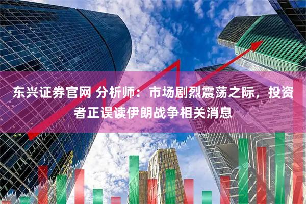 东兴证券官网 分析师：市场剧烈震荡之际，投资者正误读伊朗战争相关消息