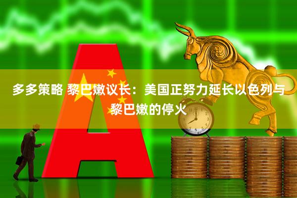 多多策略 黎巴嫩议长：美国正努力延长以色列与黎巴嫩的停火