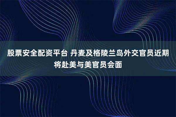股票安全配资平台 丹麦及格陵兰岛外交官员近期将赴美与美官员会面