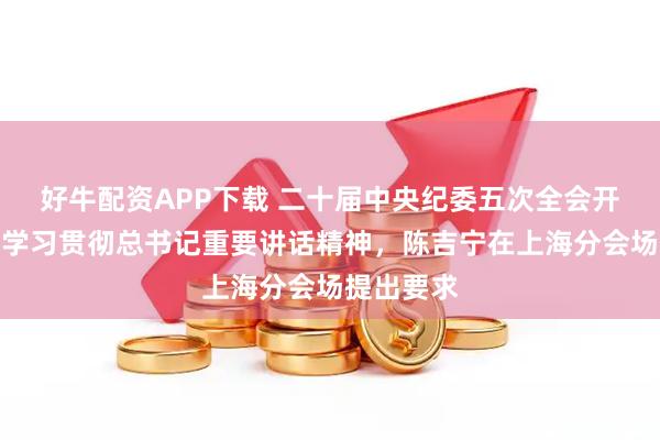好牛配资APP下载 二十届中央纪委五次全会开幕，围绕学习贯彻总书记重要讲话精神，陈吉宁在上海分会场提出要求