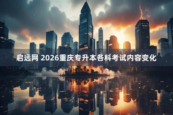 启远网 2026重庆专升本各科考试内容变化