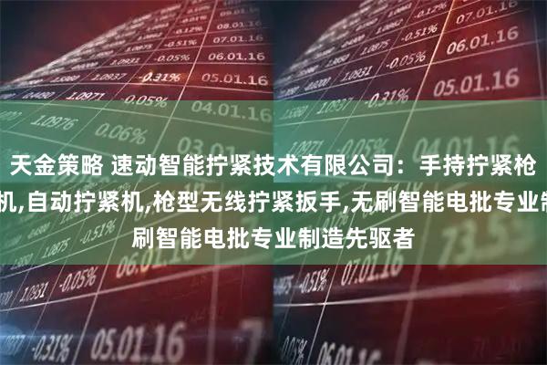 天金策略 速动智能拧紧技术有限公司：手持拧紧枪,双轴拧紧机,自动拧紧机,枪型无线拧紧扳手,无刷智能电批专业制造先驱者