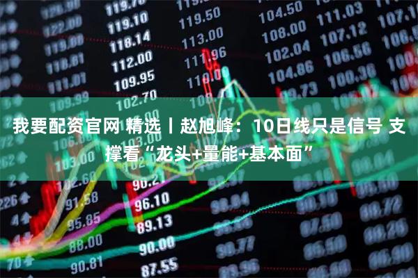 我要配资官网 精选丨赵旭峰：10日线只是信号 支撑看“龙头+量能+基本面”