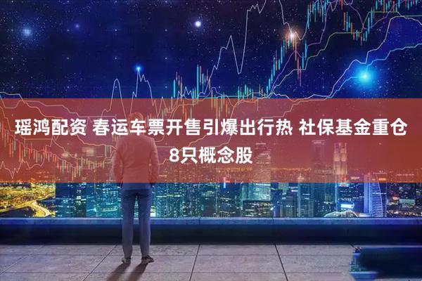 瑶鸿配资 春运车票开售引爆出行热 社保基金重仓8只概念股