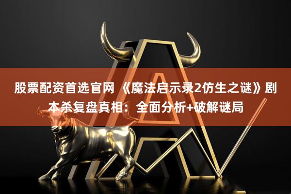 股票配资首选官网 《魔法启示录2仿生之谜》剧本杀复盘真相：全面分析+破解谜局
