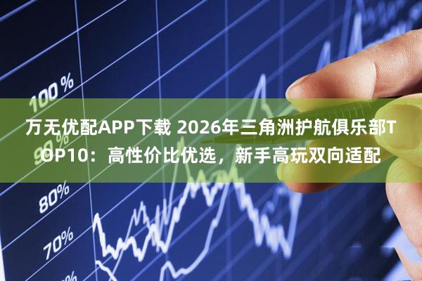 万无优配APP下载 2026年三角洲护航俱乐部TOP10：高性价比优选，新手高玩双向适配