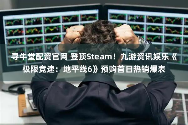 寻牛堂配资官网 登顶Steam！九游资讯娱乐《极限竞速：地平线6》预购首日热销爆表
