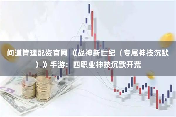 问道管理配资官网 《战神新世纪（专属神技沉默）》手游：四职业神技沉默开荒