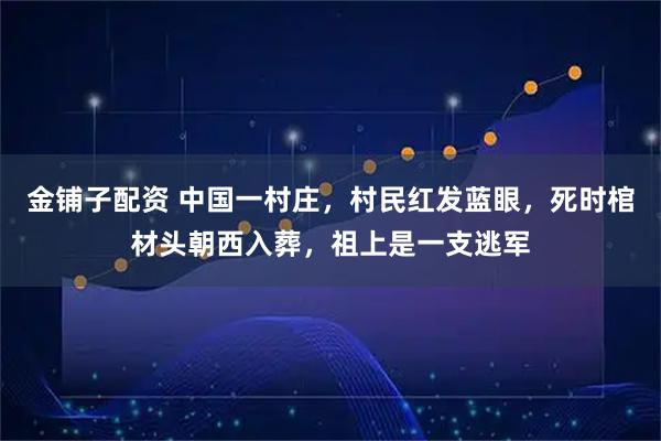 金铺子配资 中国一村庄，村民红发蓝眼，死时棺材头朝西入葬，祖上是一支逃军