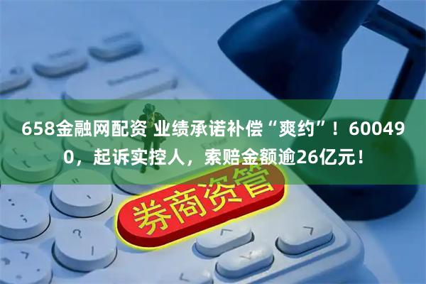 658金融网配资 业绩承诺补偿“爽约”！600490，起诉实控人，索赔金额逾26亿元！