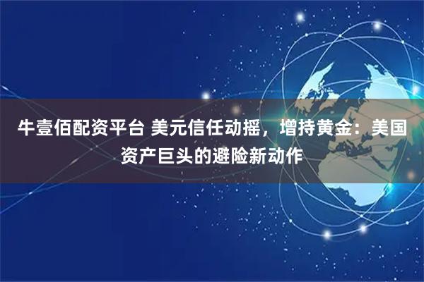 牛壹佰配资平台 美元信任动摇，增持黄金：美国资产巨头的避险新动作