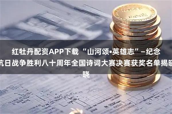 红牡丹配资APP下载 “山河颂•英雄志”—纪念抗日战争胜利八十周年全国诗词大赛决赛获奖名单揭晓