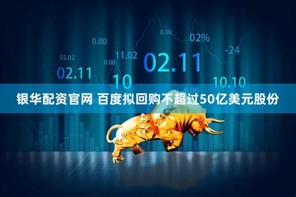 银华配资官网 百度拟回购不超过50亿美元股份