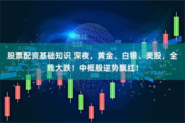 股票配资基础知识 深夜，黄金、白银、美股，全线大跌！中概股逆势飘红！