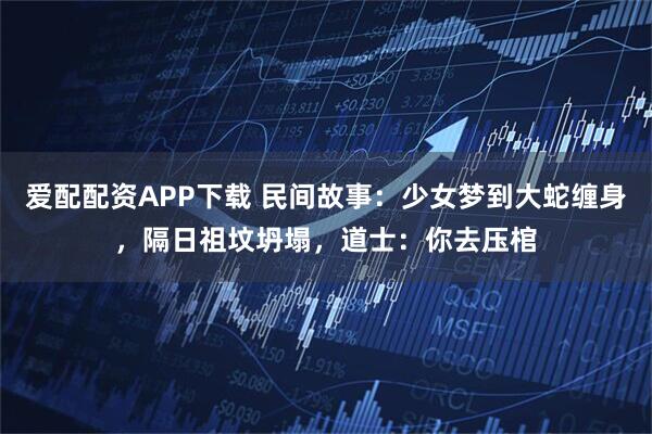 爱配配资APP下载 民间故事：少女梦到大蛇缠身，隔日祖坟坍塌，道士：你去压棺