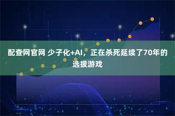 配查网官网 少子化+AI，正在杀死延续了70年的选拔游戏