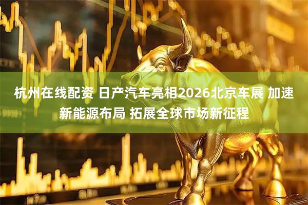 杭州在线配资 日产汽车亮相2026北京车展 加速新能源布局 拓展全球市场新征程