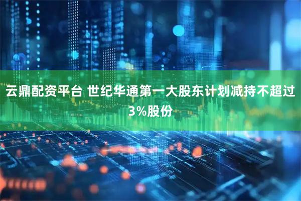 云鼎配资平台 世纪华通第一大股东计划减持不超过3%股份