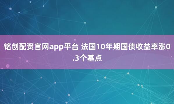 铭创配资官网app平台 法国10年期国债收益率涨0.3个基点